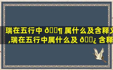 瑞在五行中 🐶 属什么及含释义,瑞在五行中属什么及 🌿 含释义的字